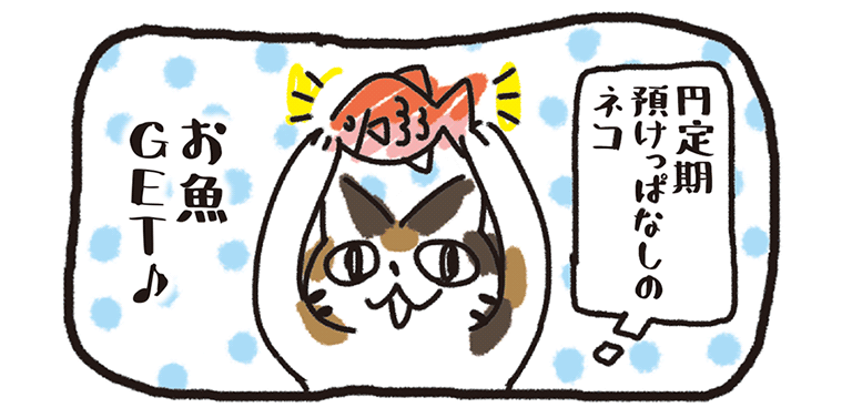 円定期預けっぱなしのネコ、お魚GETのイメージ