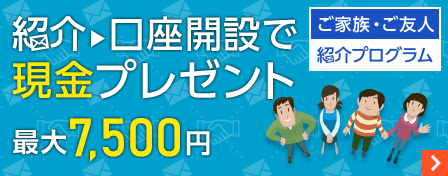 ご家族・ご友人紹介プログラム 紹介→口座開設で現金プレゼント 最大7500円