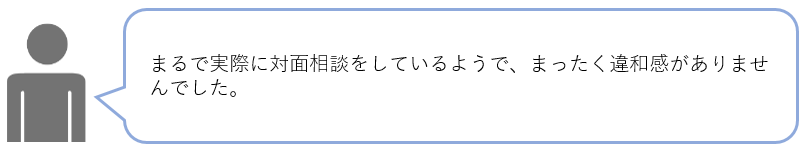 まるで実際に対面相談をしているようで、まったく違和感がありませんでした。